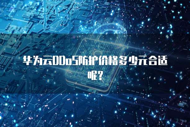 华为云DDoS防护价格多少元合适呢?