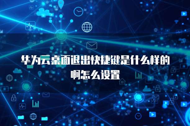 华为云桌面退出快捷键是什么样的啊怎么设置