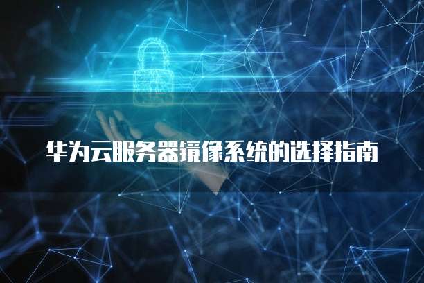 华为云服务器镜像系统的选择指南