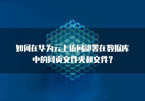 如何在华为云上访问部署在数据库中的网页文件夹和文件？