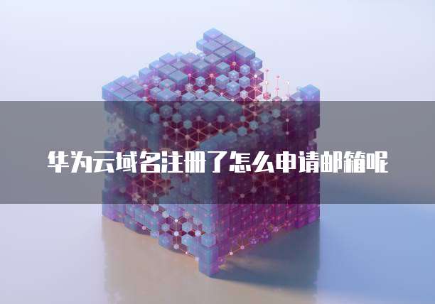华为云域名注册了怎么申请邮箱呢