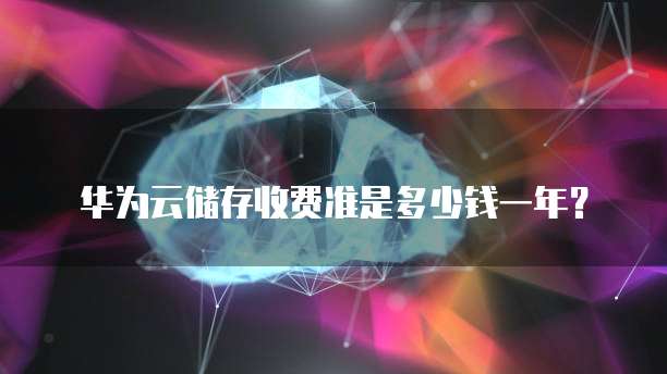华为云储存收费准是多少钱一年?