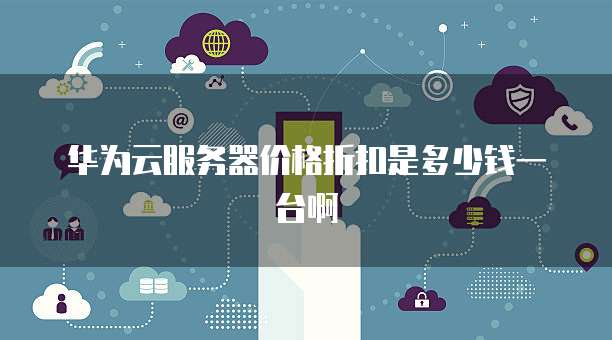 华为云服务器价格折扣是多少钱一台啊