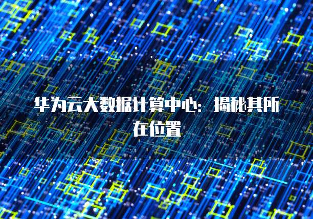 华为云大数据计算中心:揭秘其所在位置
