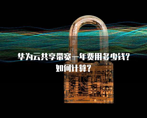 华为云共享带宽一年费用多少钱?如何计算?