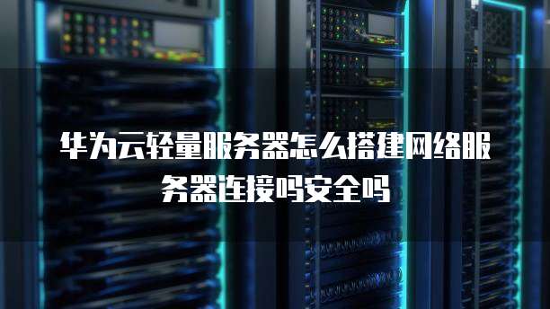 华为云轻量服务器怎么搭建网络服务器连接吗安全吗