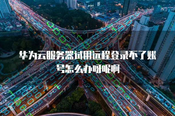 华为云服务器试用远程登录不了账号怎么办呀呢啊