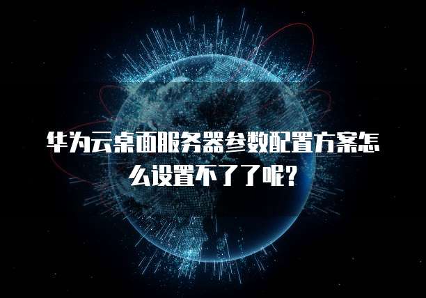 华为云桌面服务器参数配置方案怎么设置不了了呢？