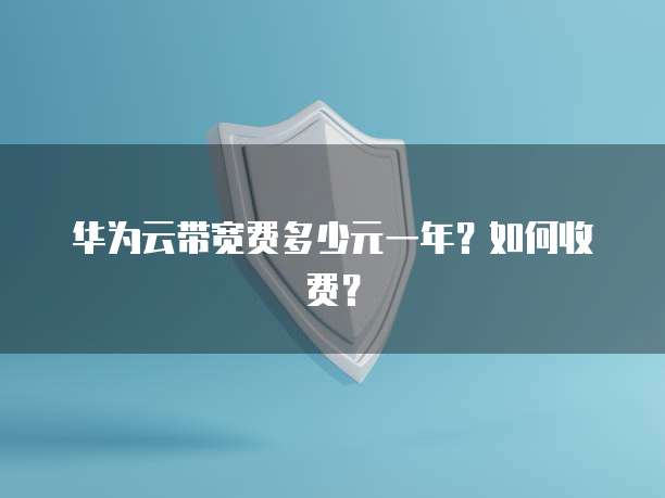 华为云带宽费多少元一年?如何收费?