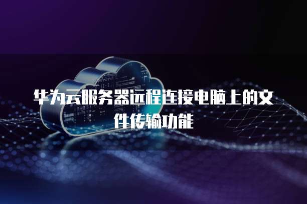 华为云服务器远程连接电脑上的文件传输功能