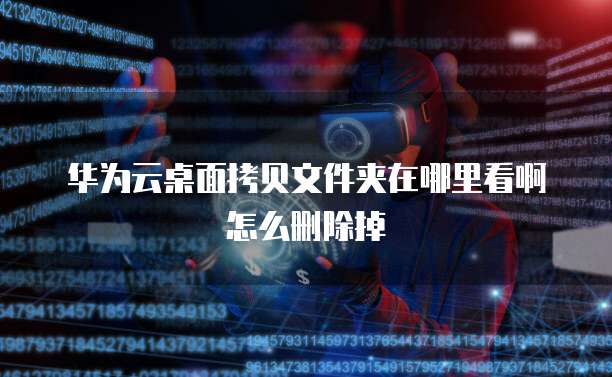 华为云桌面拷贝文件夹在哪里看啊怎么删除掉