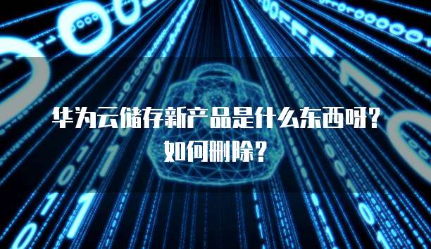 华为云储存新产品是什么东西呀?如何删除?