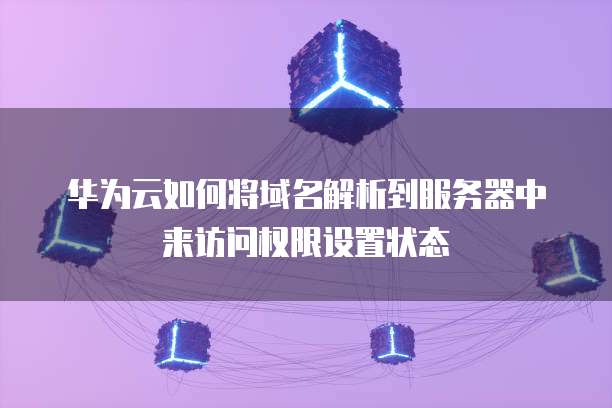 华为云如何将域名解析到服务器中来访问权限设置状态