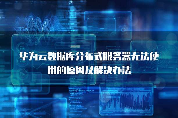 华为云数据库分布式服务器无法使用的原因及解决办法
