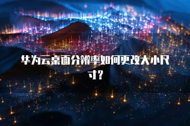 华为云桌面分辨率如何更改大小尺寸?
