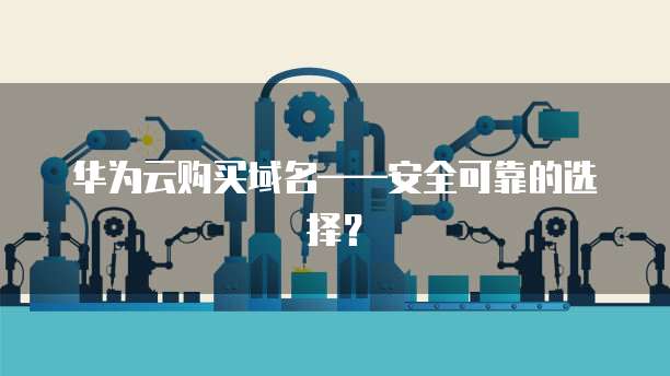 华为云购买域名——安全可靠的选择?