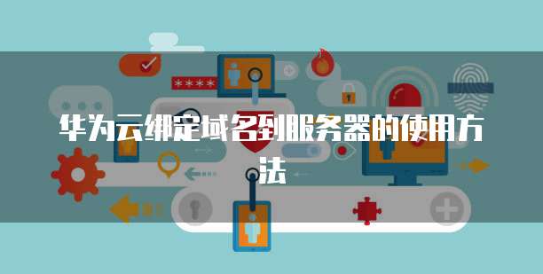 华为云绑定域名到服务器的使用方法