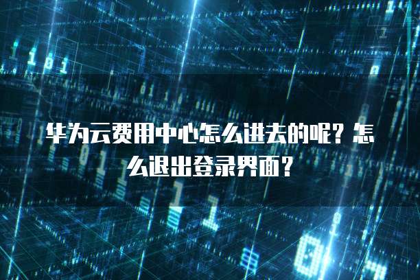 华为云费用中心怎么进去的呢?怎么退出登录界面?