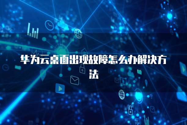 华为云桌面出现故障怎么办解决方法