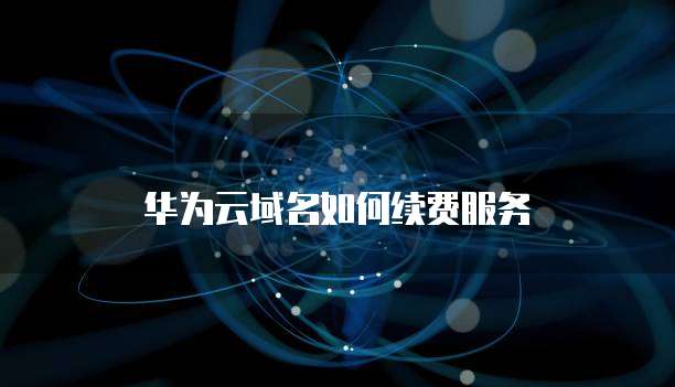 华为云域名如何续费服务