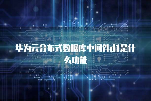 华为云分布式数据库中间件d1是什么功能