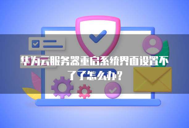 华为云服务器重启系统界面设置不了了怎么办?