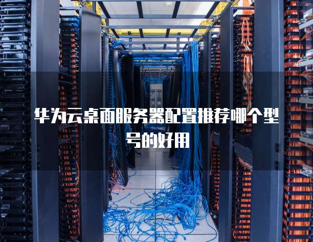 华为云桌面服务器配置推荐哪个型号的好用