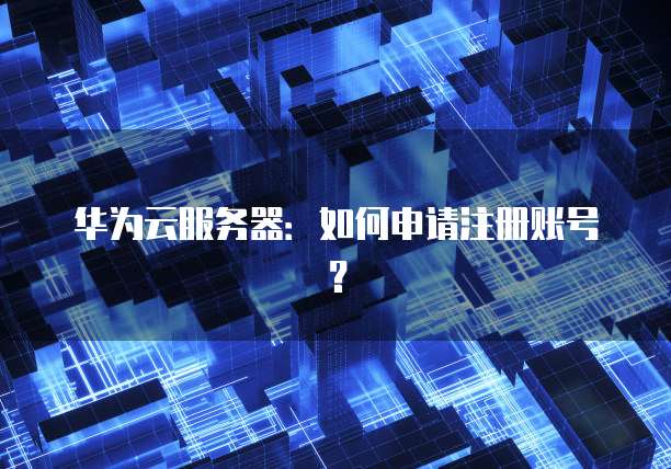 华为云服务器:如何申请注册账号?