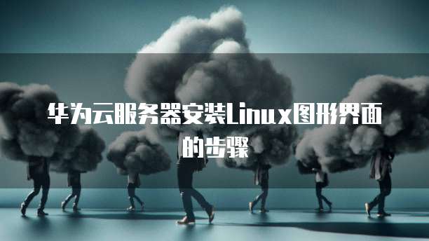 华为云服务器安装Linux图形界面的步骤
