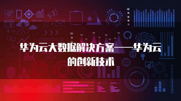 华为云大数据解决方案——华为云的创新技术