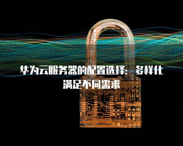华为云服务器的配置选择:多样化满足不同需求