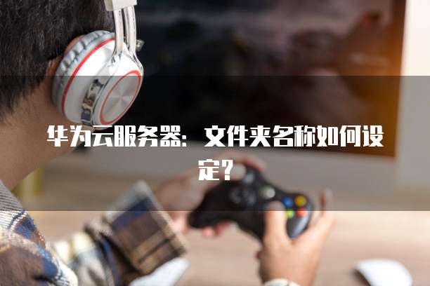 华为云服务器:文件夹名称如何设定?