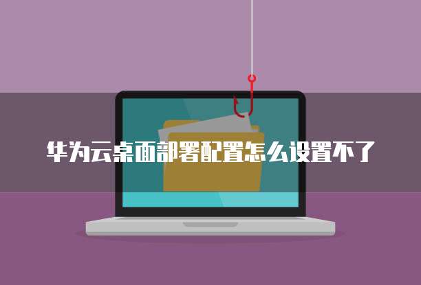华为云桌面部署配置怎么设置不了