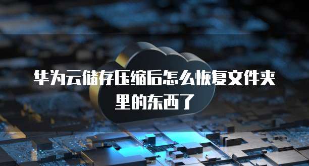 华为云储存压缩后怎么恢复文件夹里的东西了