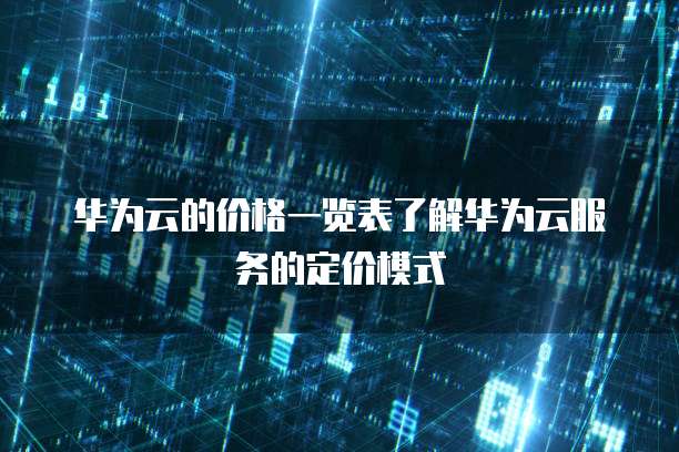 华为云的价格一览表了解华为云服务的定价模式