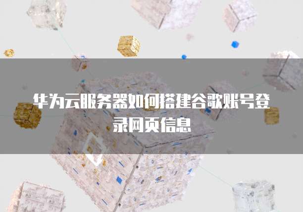 华为云服务器如何搭建谷歌账号登录网页信息