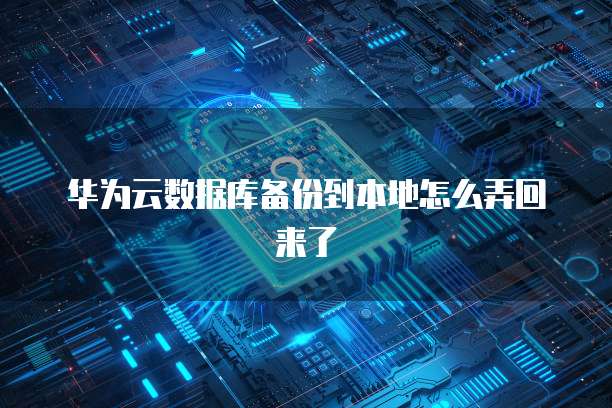 华为云数据库备份到本地怎么弄回来了