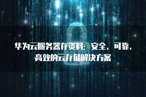华为云服务器存资料:安全、可靠、高效的云存储解决方案
