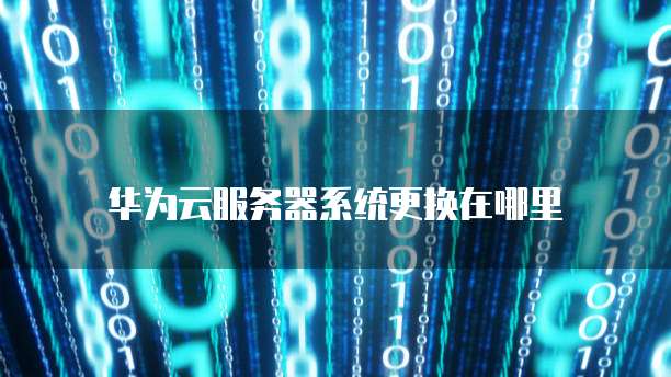 华为云服务器系统更换在哪里