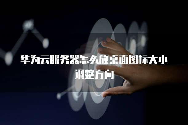 华为云服务器怎么放桌面图标大小调整方向