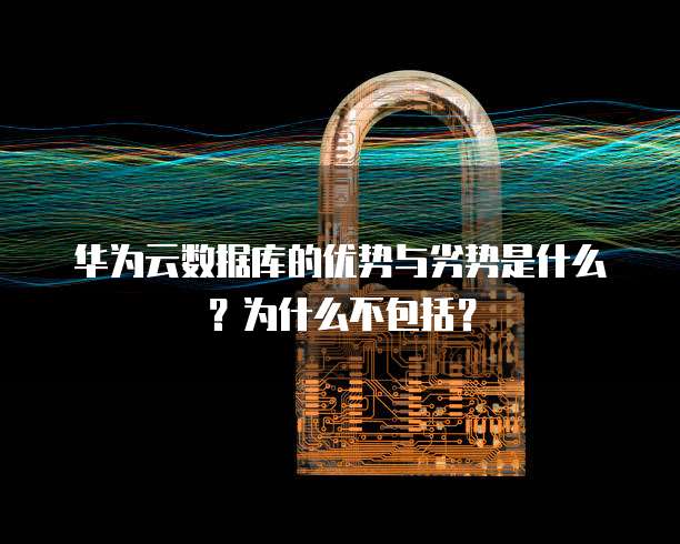华为云数据库的优势与劣势是什么?为什么不包括?