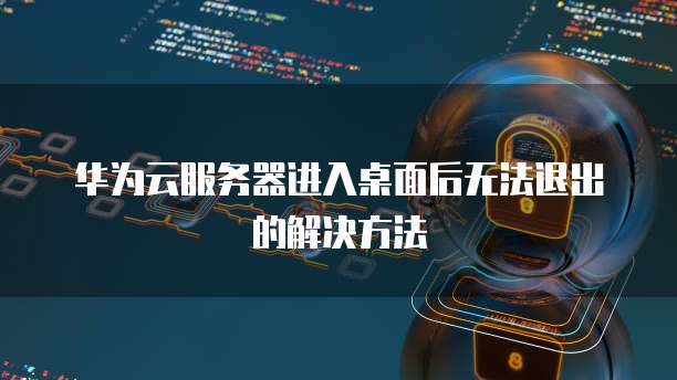 华为云服务器进入桌面后无法退出的解决方法
