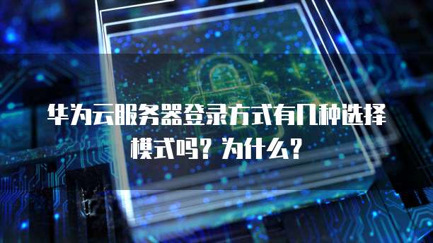华为云服务器登录方式有几种选择模式吗?为什么?