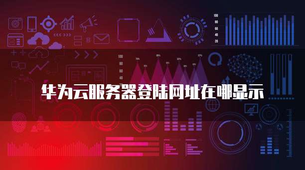 华为云服务器登陆网址在哪显示