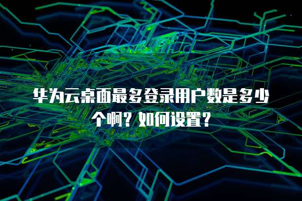 华为云桌面最多登录用户数是多少个啊?如何设置?
