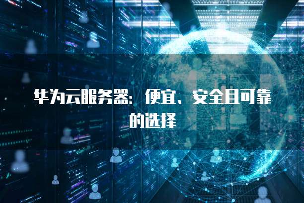 华为云服务器:便宜、安全且可靠的选择
