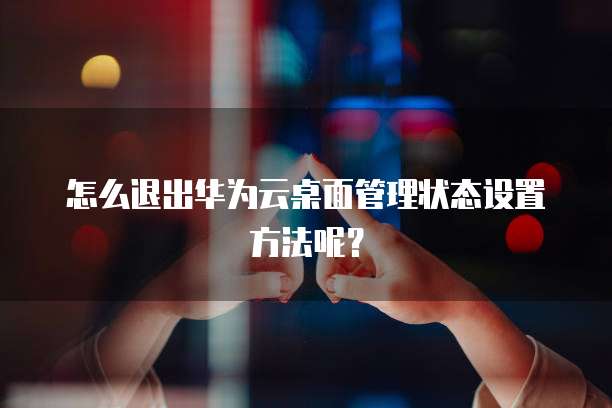 怎么退出华为云桌面管理状态设置方法呢？