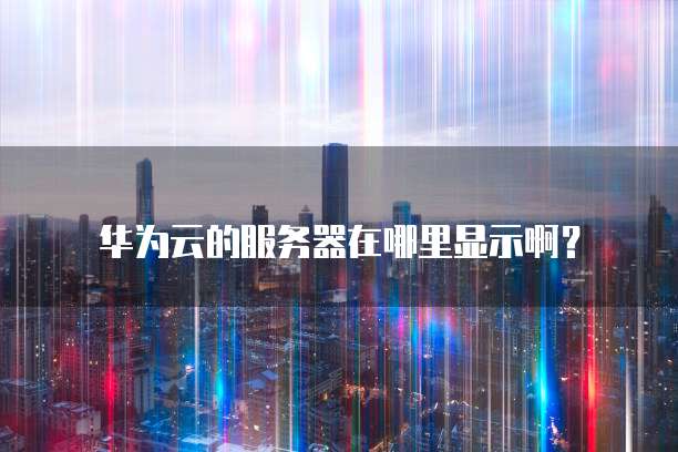 华为云的服务器在哪里显示啊?