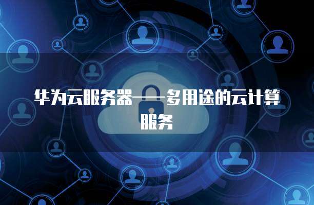 华为云服务器——多用途的云计算服务