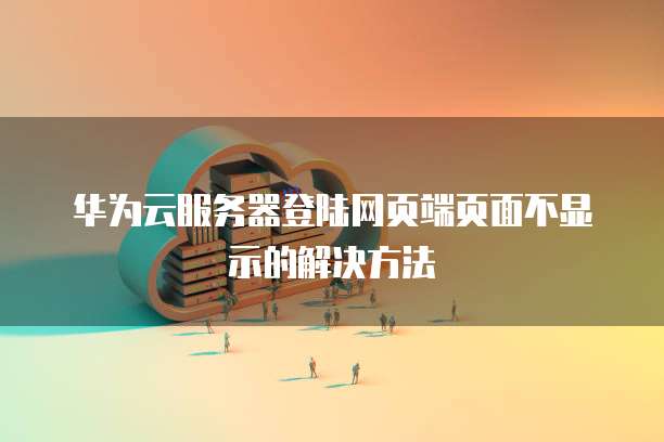 华为云服务器登陆网页端页面不显示的解决方法
